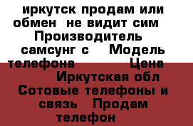  иркутск продам или обмен  не видит сим  › Производитель ­ самсунг с4 › Модель телефона ­ 9 500 › Цена ­ 3 000 - Иркутская обл. Сотовые телефоны и связь » Продам телефон   